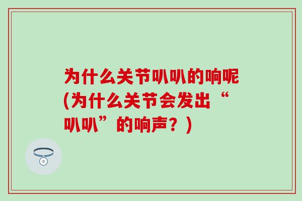 为什么关节叭叭的响呢(为什么关节会发出“叭叭”的响声？)