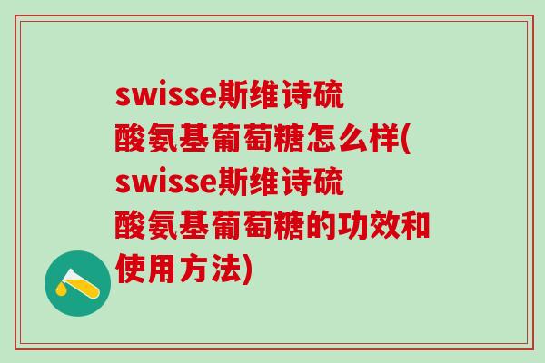 swisse斯维诗硫酸氨基葡萄糖怎么样(swisse斯维诗硫酸氨基葡萄糖的功效和使用方法)