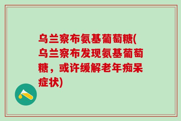 乌兰察布氨基葡萄糖(乌兰察布发现氨基葡萄糖，或许缓解老年痴呆症状)