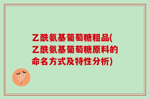 乙酰氨基葡萄糖粗品(乙酰氨基葡萄糖原料的命名方式及特性分析)