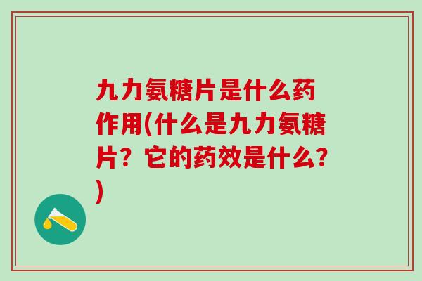 九力氨糖片是什么药 作用(什么是九力氨糖片？它的药效是什么？)