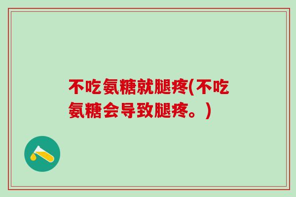 不吃氨糖就腿疼(不吃氨糖会导致腿疼。)