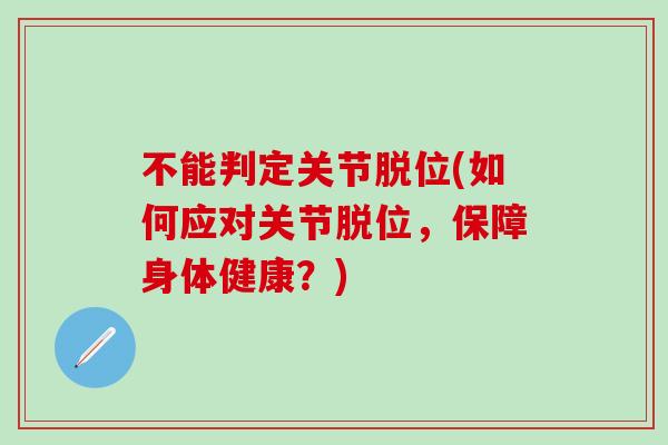 不能判定关节脱位(如何应对关节脱位，保障身体健康？)