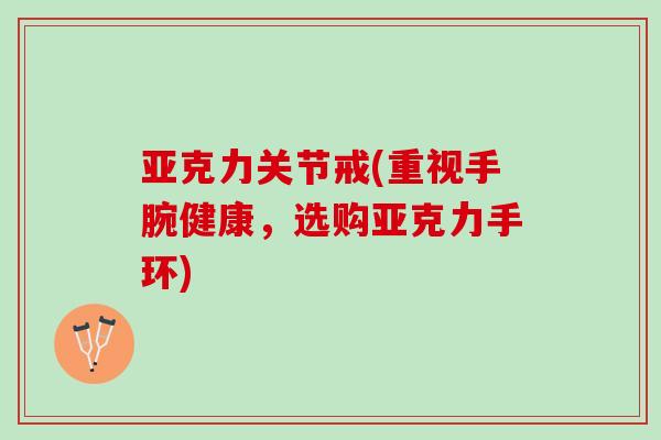 亚克力关节戒(重视手腕健康，选购亚克力手环)