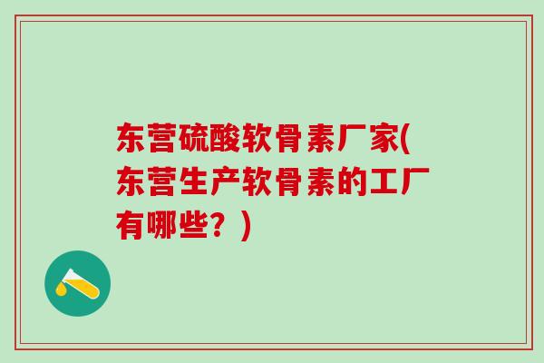 东营硫酸软骨素厂家(东营生产软骨素的工厂有哪些？)