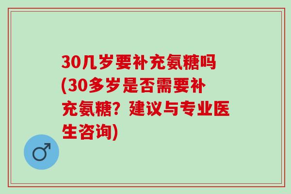 30几岁要补充氨糖吗(30多岁是否需要补充氨糖？建议与专业医生咨询)