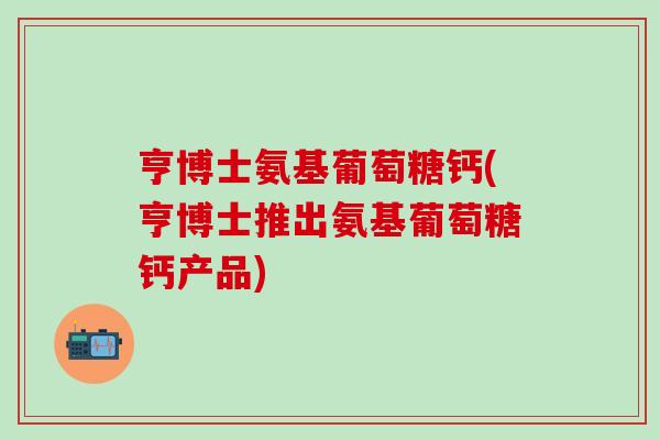 亨博士氨基葡萄糖钙(亨博士推出氨基葡萄糖钙产品)