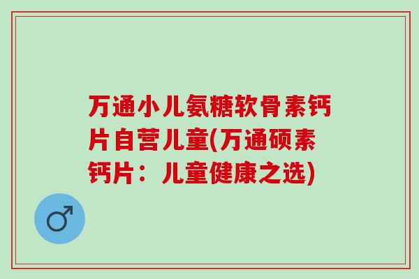 万通小儿氨糖软骨素钙片自营儿童(万通硕素钙片：儿童健康之选)