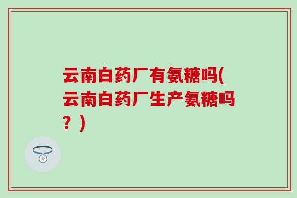 云南白药厂有氨糖吗(云南白药厂生产氨糖吗？)