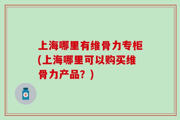 上海哪里有维骨力专柜(上海哪里可以购买维骨力产品?) 上海哪里有维骨力专柜(上海哪里可以购买维骨力产品?)