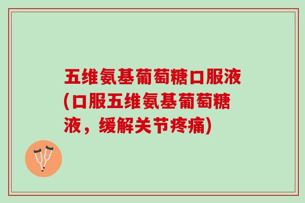 五维氨基葡萄糖口服液(口服五维氨基葡萄糖液，缓解关节疼痛)