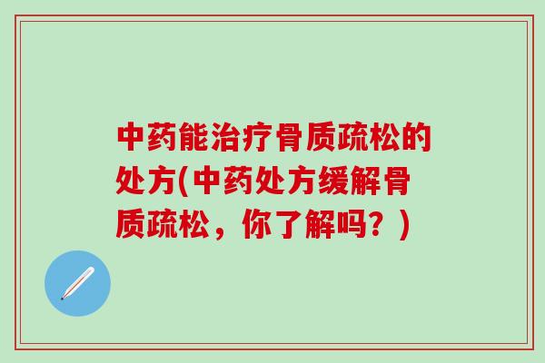 中药能治疗骨质疏松的处方(中药处方缓解骨质疏松，你了解吗？)