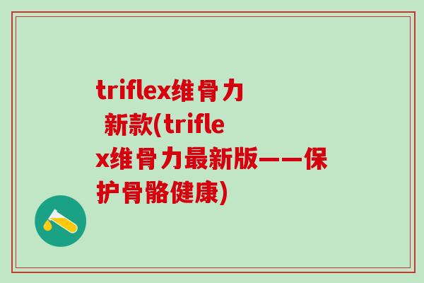 triflex维骨力 新款(triflex维骨力最新版——保护骨骼健康)