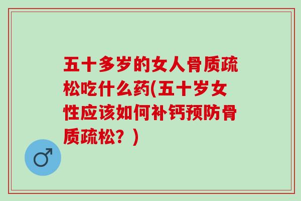 五十多岁的女人吃什么药(五十岁女性应该如何补钙?) 五十多岁的女人吃什么药(五十岁女性应该如何补钙?)