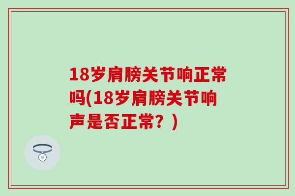 18岁肩膀关节响正常吗(18岁肩膀关节响声是否正常？)