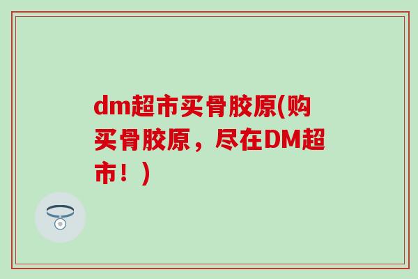 dm超市买骨胶原(购买骨胶原，尽在DM超市！)