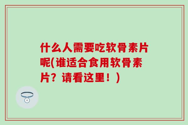 什么人需要吃软骨素片呢(谁适合食用软骨素片？请看这里！)