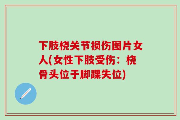 下肢桡关节损伤图片女人(女性下肢受伤：桡骨头位于脚踝失位)