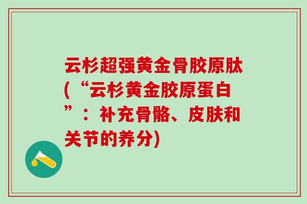 云杉超强黄金骨胶原肽(“云杉黄金胶原蛋白”：补充骨骼、皮肤和关节的养分)
