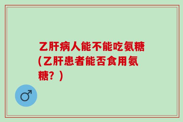 乙肝病人能不能吃氨糖(乙肝患者能否食用氨糖？)