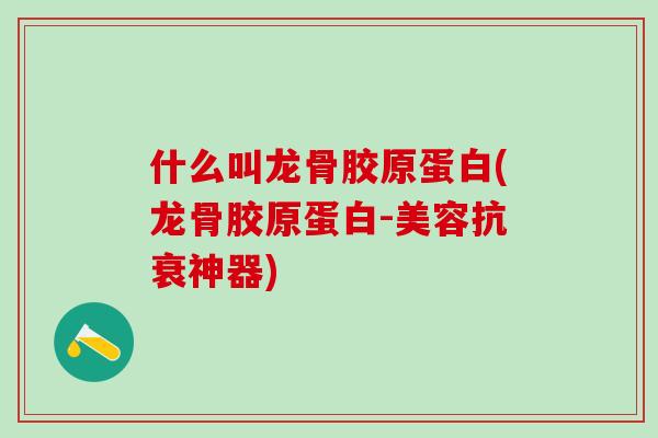 什么叫龙骨胶原蛋白(龙骨胶原蛋白-美容抗衰神器)