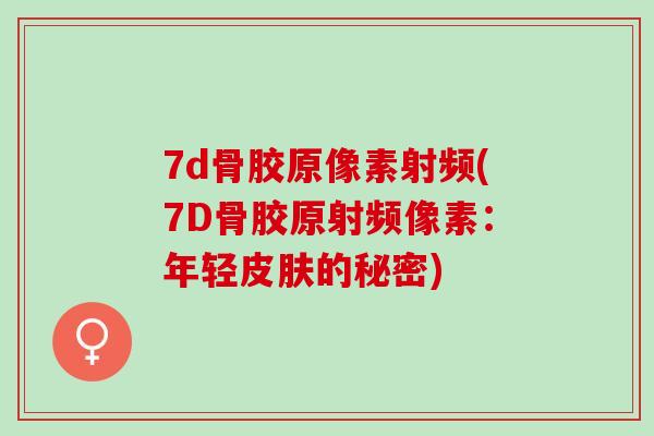 7d骨胶原像素射频(7D骨胶原射频像素：年轻皮肤的秘密)