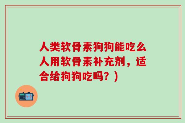 人类软骨素狗狗能吃么人用软骨素补充剂，适合给狗狗吃吗？)