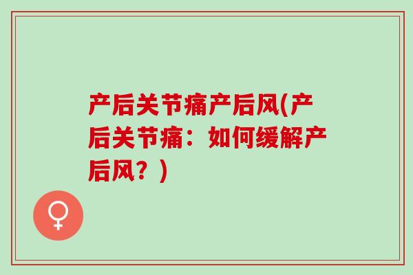 产后关节痛产后风(产后关节痛：如何缓解产后风？)