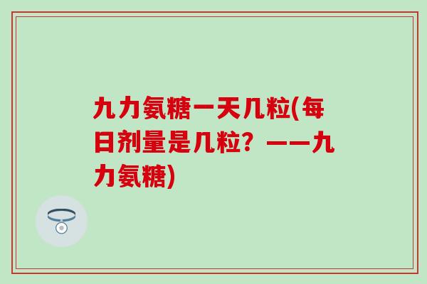 九力氨糖一天几粒(每日剂量是几粒？——九力氨糖)