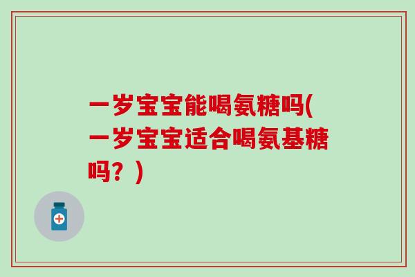 一岁宝宝能喝氨糖吗(一岁宝宝适合喝氨基糖吗？)