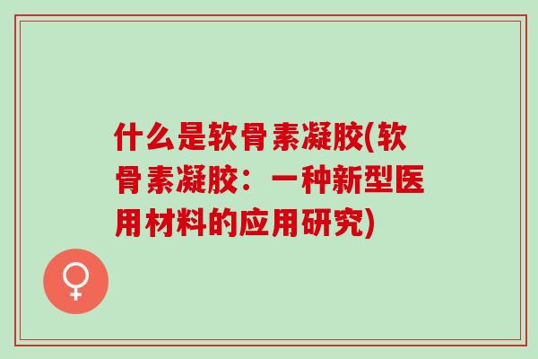 什么是软骨素凝胶(软骨素凝胶：一种新型医用材料的应用研究)