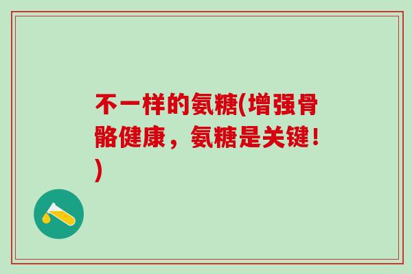 不一样的氨糖(增强骨骼健康，氨糖是关键！)
