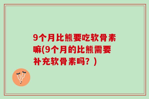 9个月比熊要吃软骨素嘛(9个月的比熊需要补充软骨素吗？)
