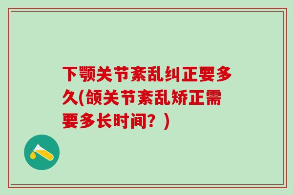 下颚关节紊乱纠正要多久(颌关节紊乱矫正需要多长时间？)