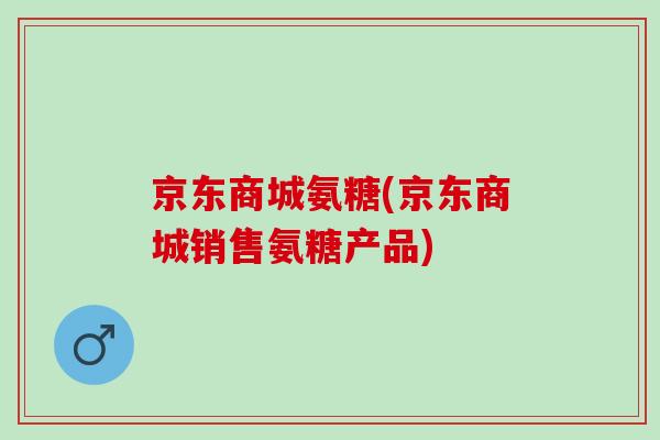 京东商城氨糖(京东商城销售氨糖产品)