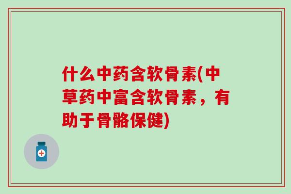 什么中药含软骨素(中草药中富含软骨素，有助于骨骼保健)