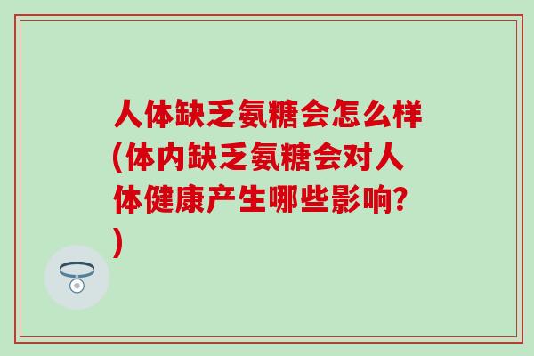 人体缺乏氨糖会怎么样(体内缺乏氨糖会对人体健康产生哪些影响？)
