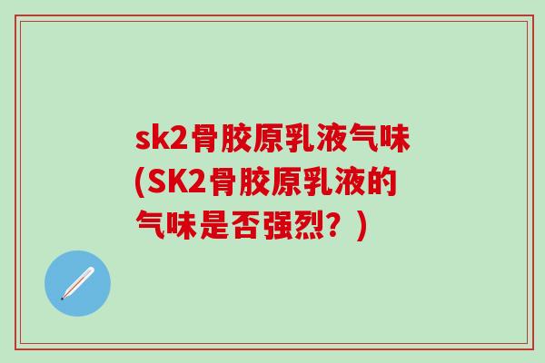 sk2骨胶原乳液气味(SK2骨胶原乳液的气味是否强烈？)