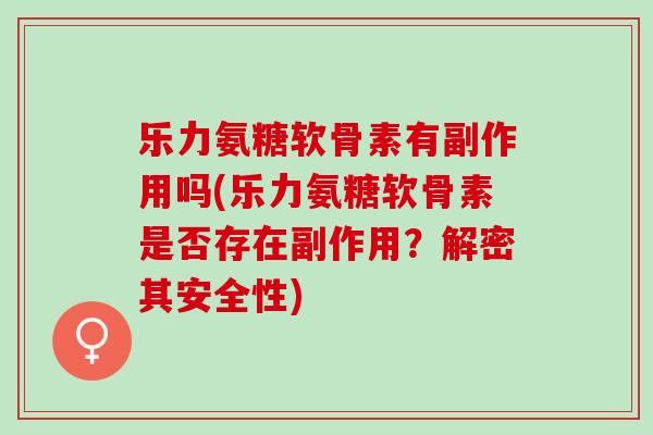 乐力氨糖软骨素有副作用吗(乐力氨糖软骨素是否存在副作用？解密其安全性)