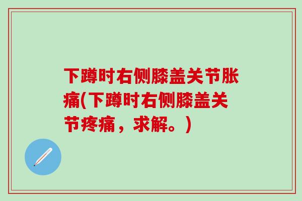 下蹲时右侧膝盖关节胀痛(下蹲时右侧膝盖关节，求解。)