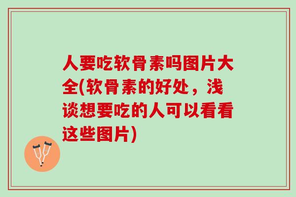 人要吃软骨素吗图片大全(软骨素的好处，浅谈想要吃的人可以看看这些图片)