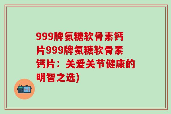 999牌氨糖软骨素钙片999牌氨糖软骨素钙片:关爱关节健康的明智之选) 999牌氨糖软骨素钙片999牌氨糖软骨素钙片:关爱关节健康的明智之选)