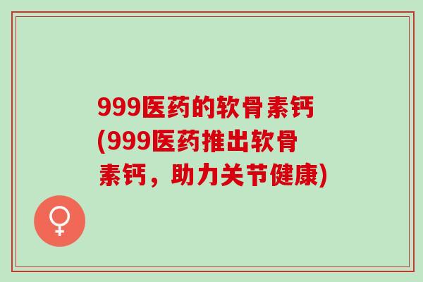 999医药的软骨素钙(999医药推出软骨素钙，助力关节健康)
