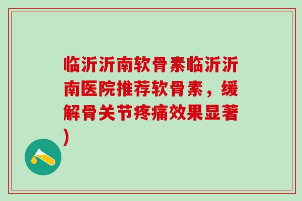 临沂沂南软骨素临沂沂南医院推荐软骨素,缓解骨关节效果显著) 临沂沂南软骨素临沂沂南医院推荐软骨素,缓解骨关节效果显著)