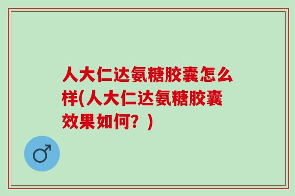 人大仁达氨糖胶囊怎么样(人大仁达氨糖胶囊效果如何？)