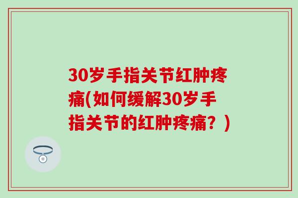 30岁手指关节红肿(如何缓解30岁手指关节的红肿?) 30岁手指关节红肿(如何缓解30岁手指关节的红肿?)