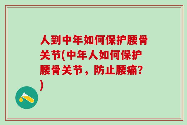 人到中年如何保护腰骨关节(中年人如何保护腰骨关节，防止腰痛？)
