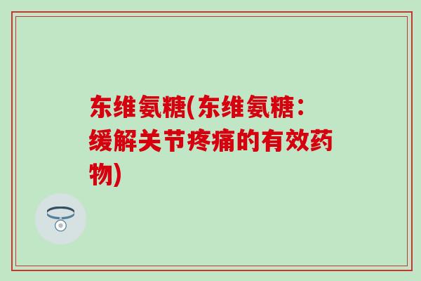 东维氨糖(东维氨糖：缓解关节疼痛的有效药物)