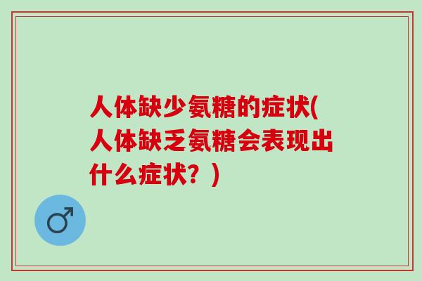 人体缺少氨糖的症状(人体缺乏氨糖会表现出什么症状？)