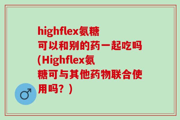 highflex氨糖可以和别的药一起吃吗(Highflex氨糖可与其他联合使用吗?) highflex氨糖可以和别的药一起吃吗(Highflex氨糖可与其他联合使用吗?)